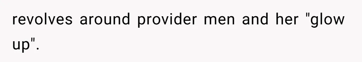 revolves around provider men and her "glow up".
