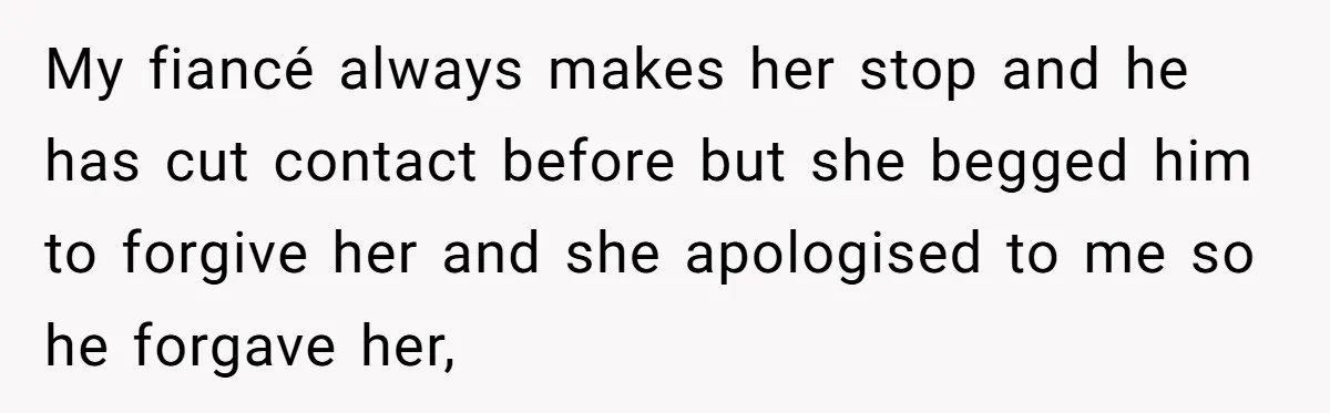 My fiancé always makes her stop and he has cut contact before but she begged him to forgive her and she apologised to me so he forgave her,