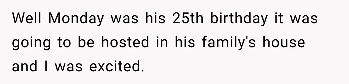 Well Monday was his 25th birthday it was going to be hosted in his family's house and I was excited.