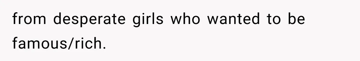from desperate girls who wanted to be famous/rich.