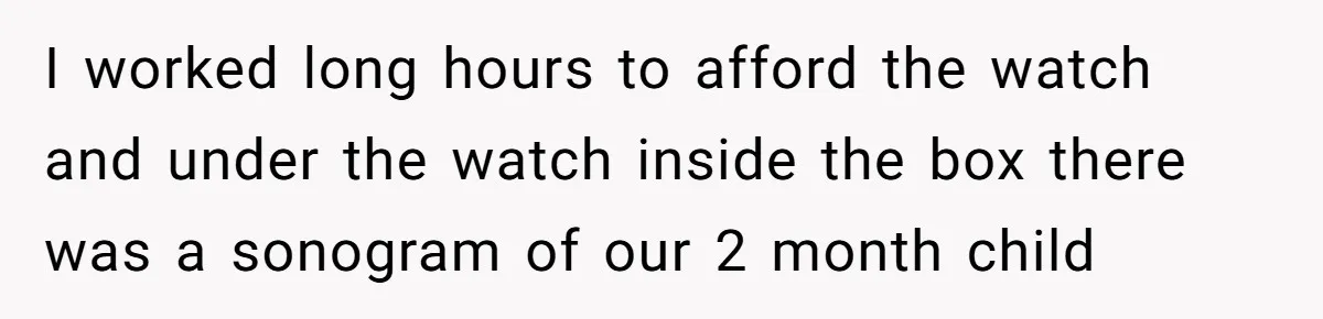 I worked long hours to afford the watch and under the watch inside the box there was a sonogram of our 2 month child