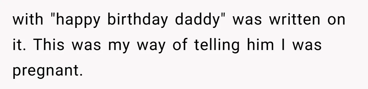 with "happy birthday daddy" was written on it. This was my way of telling him I was pregnant.