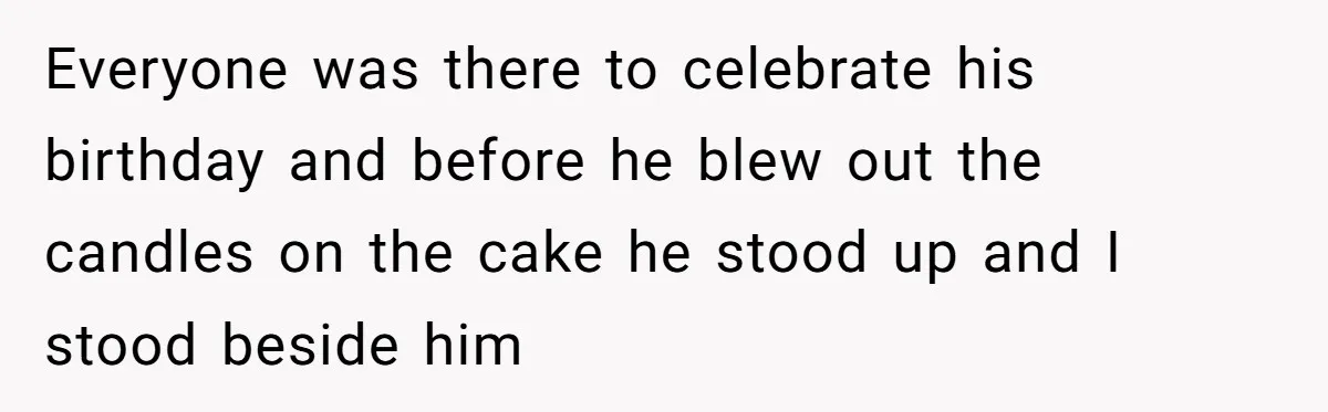 Everyone was there to celebrate his birthday and before he blew out the candles on the cake he stood up and I stood beside him