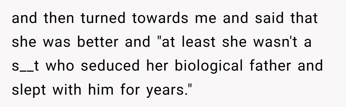 and then turned towards me and said that she was better and "at least she wasn't a s__t who seduced her biological father and slept with him for years."