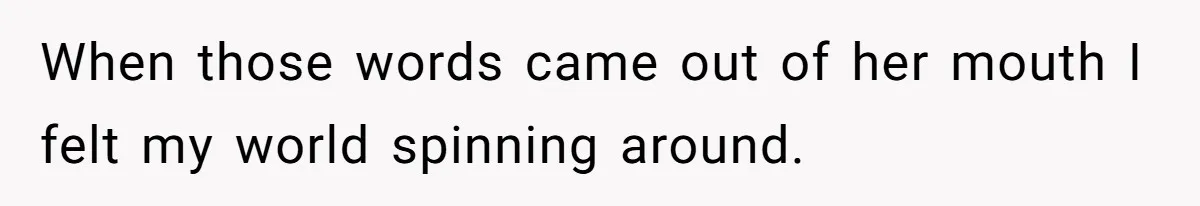 When those words came out of her mouth I felt my world spinning around.