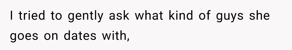 I tried to gently ask what kind of guys she goes on dates with,