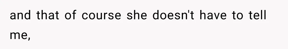 and that of course she doesn't have to tell me,