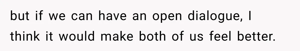 but if we can have an open dialogue, I think it would make both of us feel better.