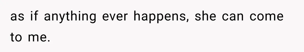 as if anything ever happens, she can come to me.