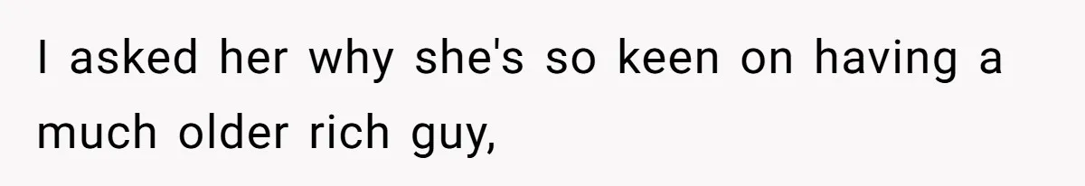 I asked her why she's so keen on having a much older rich guy,