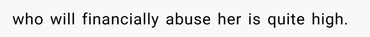 who will financially abuse her is quite high.