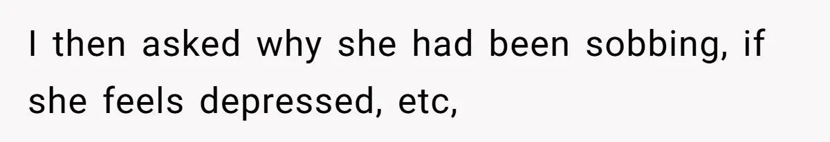 I then asked why she had been sobbing, if she feels depressed, etc,