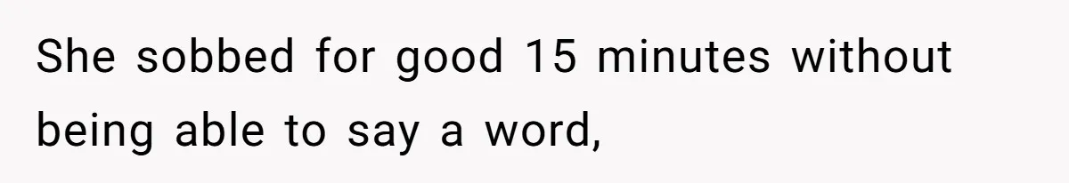 She sobbed for good 15 minutes without being able to say a word,