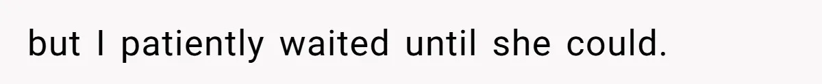 but I patiently waited until she could.