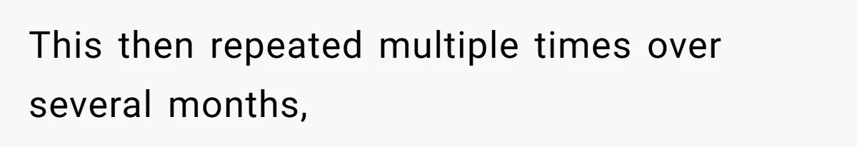 This then repeated multiple times over several months,