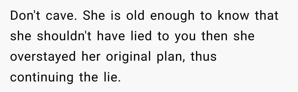 She Refused to Babysit Again After Her Sister Lied, Now She’s Being Called Selfish Don't cave. She is old enough to know that she shouldn't have lied to you then she overstayed her original plan, thus continuing the lie.