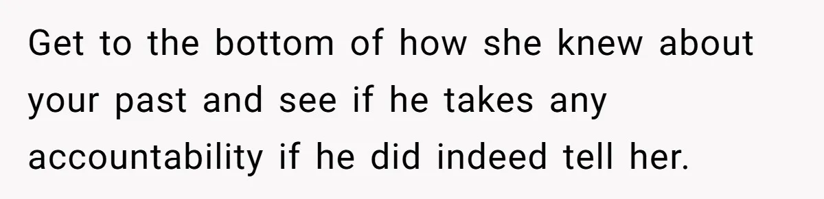 Get to the bottom of how she knew about your past and see if he takes any accountability if he did indeed tell her.