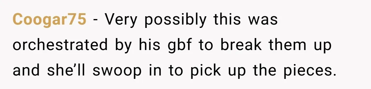 Coogar75 − Very possibly this was orchestrated by his gbf to break them up and she’ll swoop in to pick up the pieces.