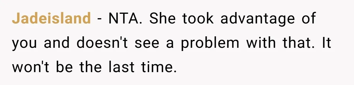 She Refused to Babysit Again After Her Sister Lied, Now She’s Being Called Selfish Jadeisland − NTA. She took advantage of you and doesn't see a problem with that. It won't be the last time.