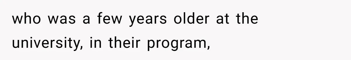 who was a few years older at the university, in their program,