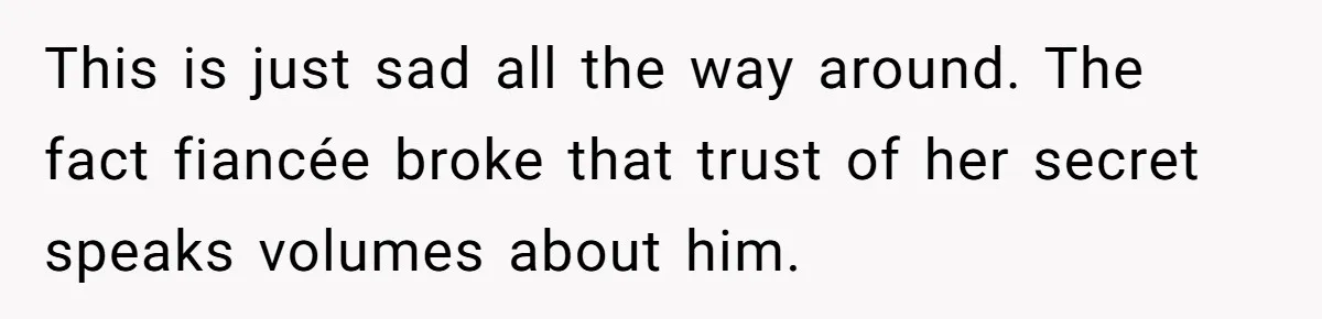 This is just sad all the way around. The fact fiancée broke that trust of her secret speaks volumes about him.