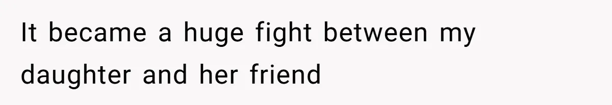 It became a huge fight between my daughter and her friend