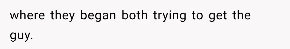 where they began both trying to get the guy.