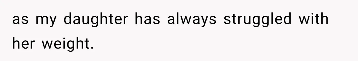 as my daughter has always struggled with her weight.