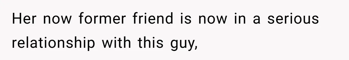 Her now former friend is now in a serious relationship with this guy,