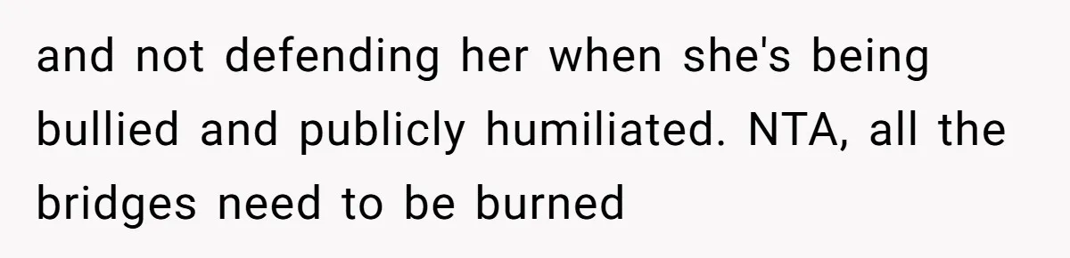 and not defending her when she's being bullied and publicly humiliated. NTA, all the bridges need to be burned