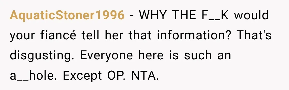 AquaticStoner1996 − WHY THE F__K would your fiancé tell her that information? That's disgusting. Everyone here is such an a__hole. Except OP. NTA.