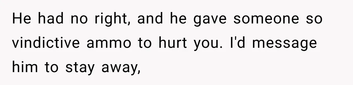 He had no right, and he gave someone so vindictive ammo to hurt you. I'd message him to stay away,