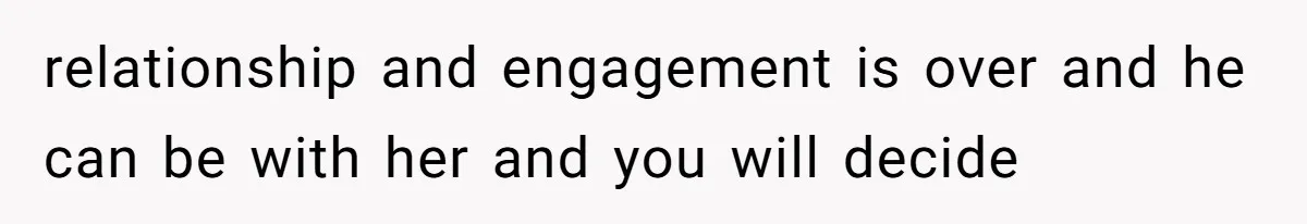 relationship and engagement is over and he can be with her and you will decide