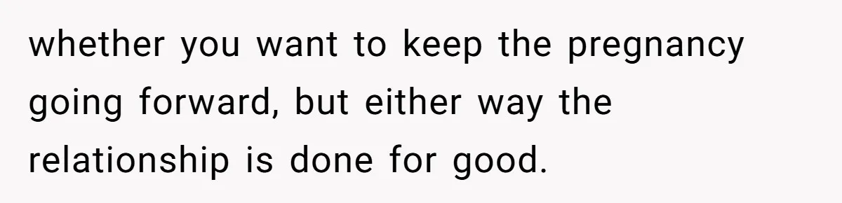 whether you want to keep the pregnancy going forward, but either way the relationship is done for good.