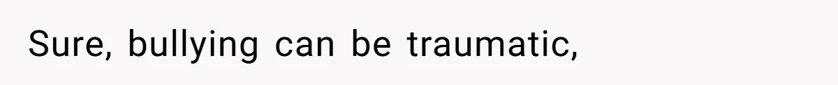 Sure, bullying can be traumatic,