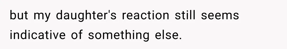 but my daughter's reaction still seems indicative of something else.