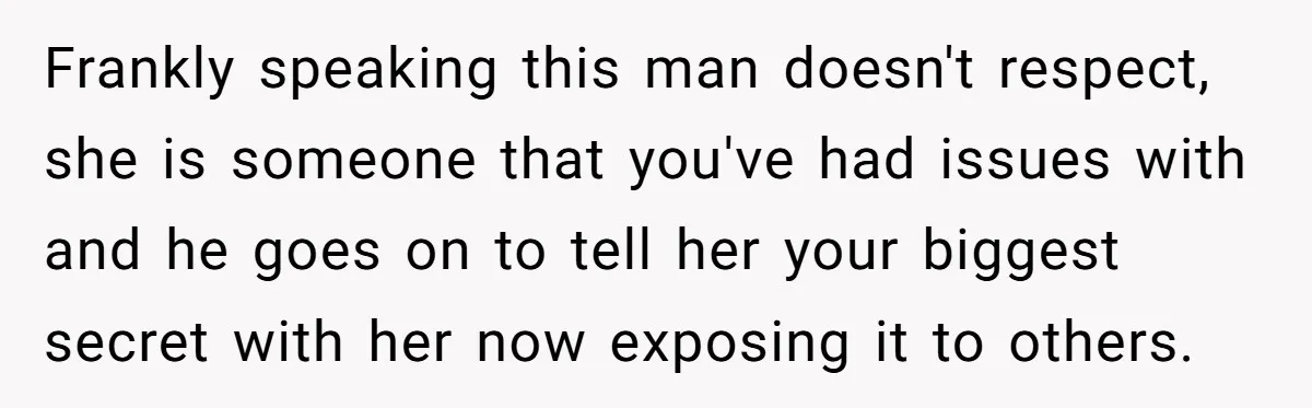 Frankly speaking this man doesn't respect, she is someone that you've had issues with and he goes on to tell her your biggest secret with her now exposing it to...