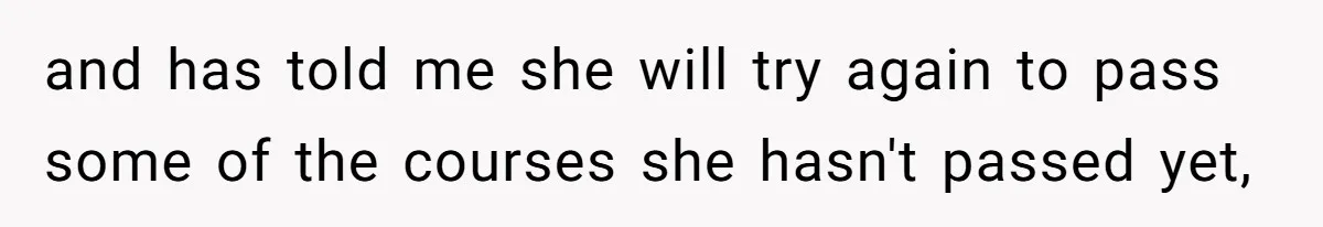 and has told me she will try again to pass some of the courses she hasn't passed yet,
