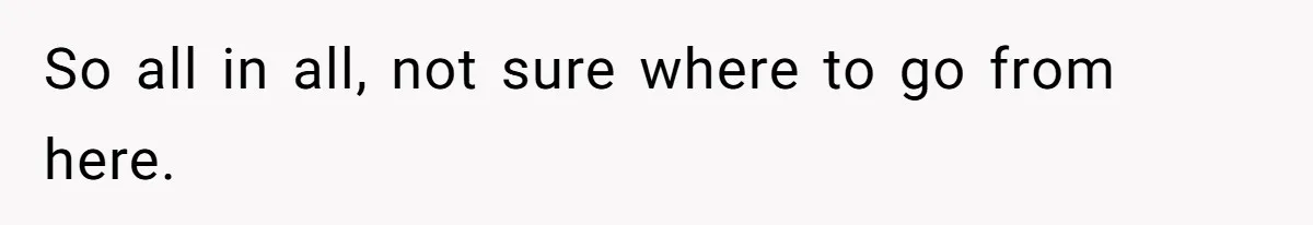 So all in all, not sure where to go from here.