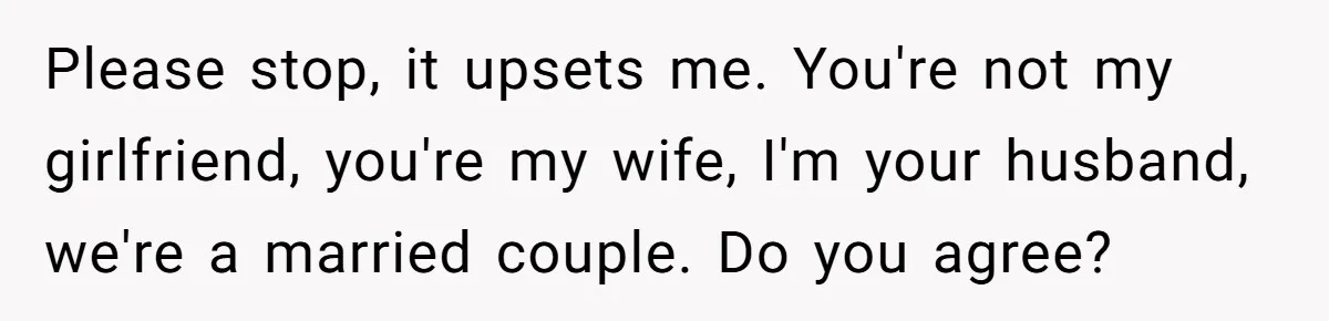 Wife Stops Wearing Her Wedding Ring And Refers To Herself As A ‘Girlfriend’, Husband Wants Answers Please stop, it upsets me. You're not my girlfriend, you're my wife, I'm your husband, we're a married couple. Do you agree?