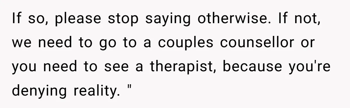 Wife Stops Wearing Her Wedding Ring And Refers To Herself As A ‘Girlfriend’, Husband Wants Answers If so, please stop saying otherwise. If not, we need to go to a couples counsellor or you need to see a therapist, because you're denying reality. "