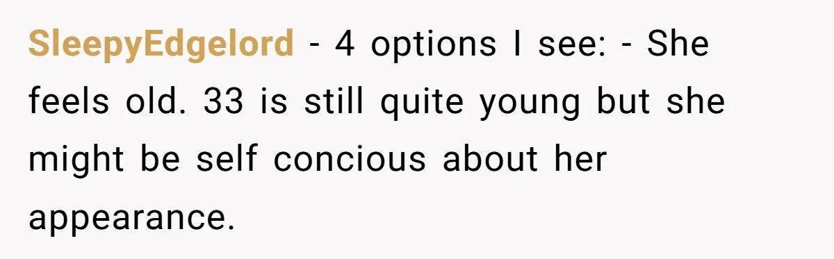 Wife Stops Wearing Her Wedding Ring And Refers To Herself As A ‘Girlfriend’, Husband Wants Answers SleepyEdgelord − 4 options I see: - She feels old. 33 is still quite young but she might be self concious about her appearance.