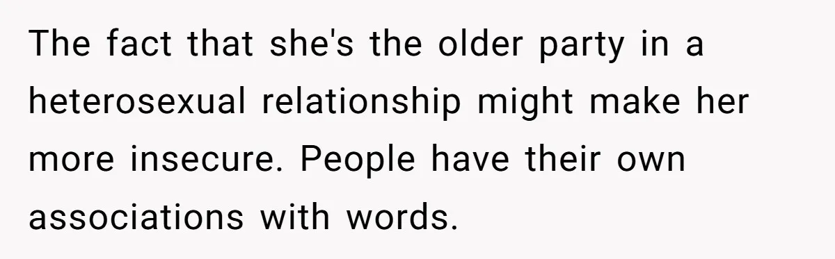 Wife Stops Wearing Her Wedding Ring And Refers To Herself As A ‘Girlfriend’, Husband Wants Answers The fact that she's the older party in a heterosexual relationship might make her more insecure. People have their own associations with words.