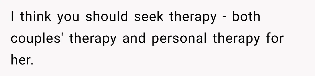Wife Stops Wearing Her Wedding Ring And Refers To Herself As A ‘Girlfriend’, Husband Wants Answers I think you should seek therapy - both couples' therapy and personal therapy for her.