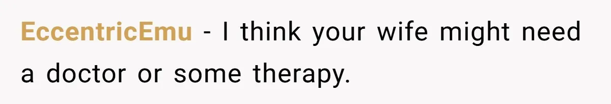 Wife Stops Wearing Her Wedding Ring And Refers To Herself As A ‘Girlfriend’, Husband Wants Answers EccentricEmu − I think your wife might need a doctor or some therapy.