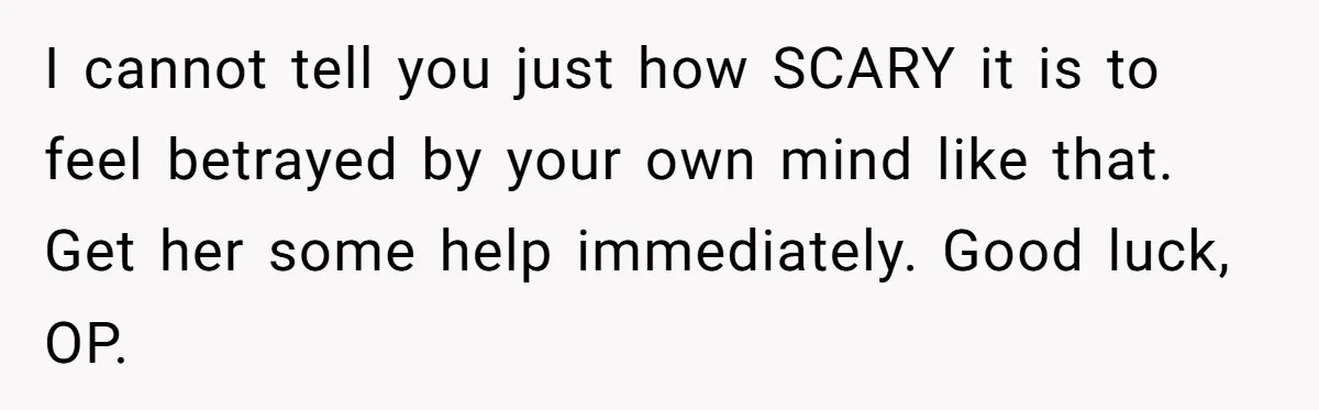 Wife Stops Wearing Her Wedding Ring And Refers To Herself As A ‘Girlfriend’, Husband Wants Answers I cannot tell you just how SCARY it is to feel betrayed by your own mind like that. Get her some help immediately. Good luck, OP.