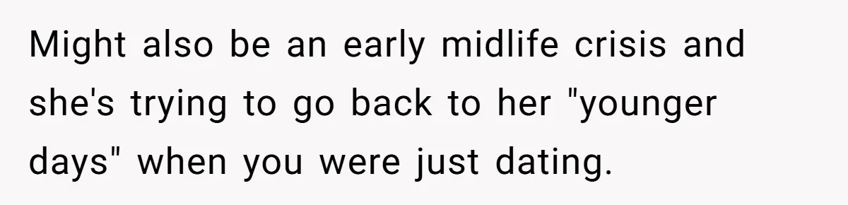 Wife Stops Wearing Her Wedding Ring And Refers To Herself As A ‘Girlfriend’, Husband Wants Answers Might also be an early midlife crisis and she's trying to go back to her "younger days" when you were just dating.
