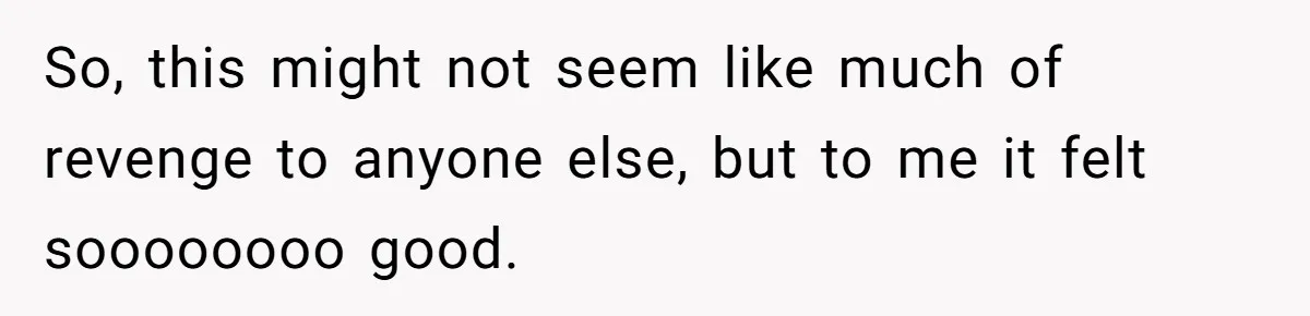 So, this might not seem like much of revenge to anyone else, but to me it felt soooooooo good.
