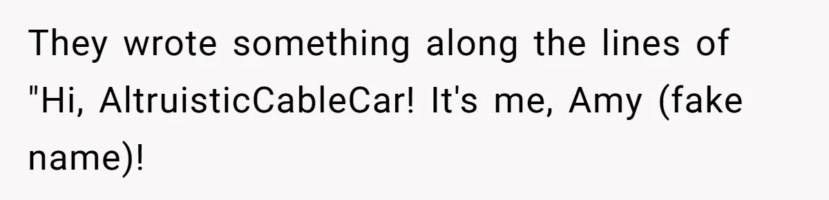 They wrote something along the lines of "Hi, AltruisticCableCar! It's me, Amy (fake name)!