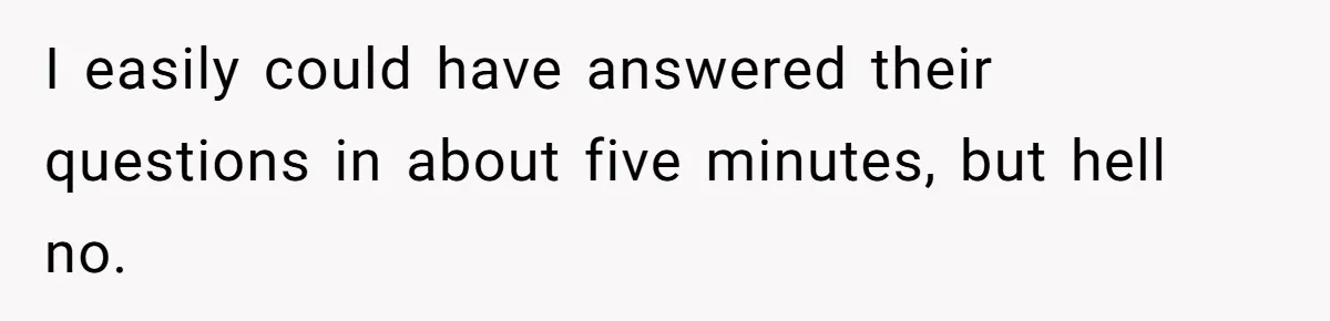 I easily could have answered their questions in about five minutes, but hell no.
